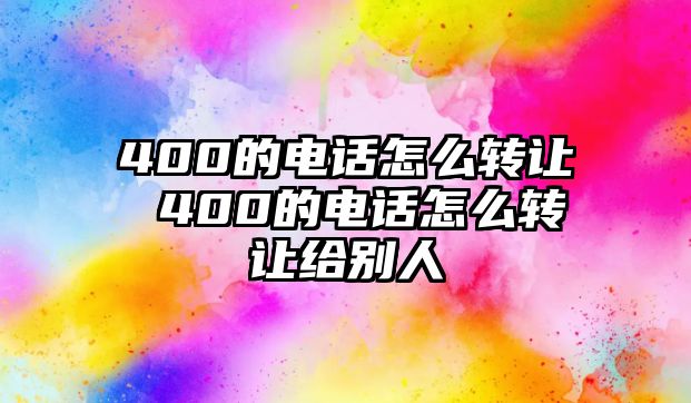 400的電話怎么轉(zhuǎn)讓 400的電話怎么轉(zhuǎn)讓給別人