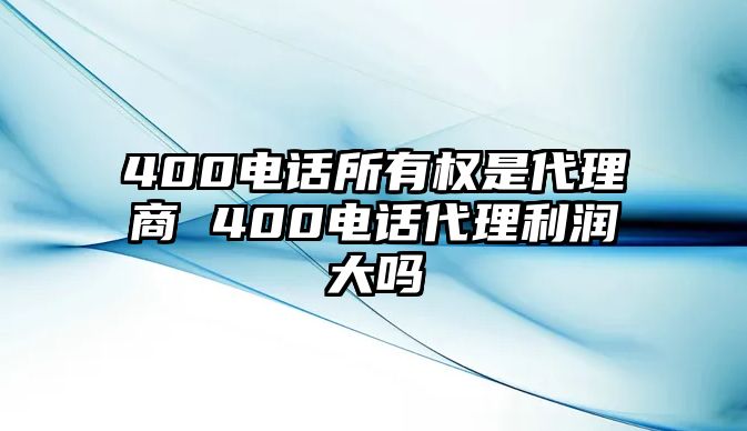 400電話所有權(quán)是代理商 400電話代理利潤大嗎