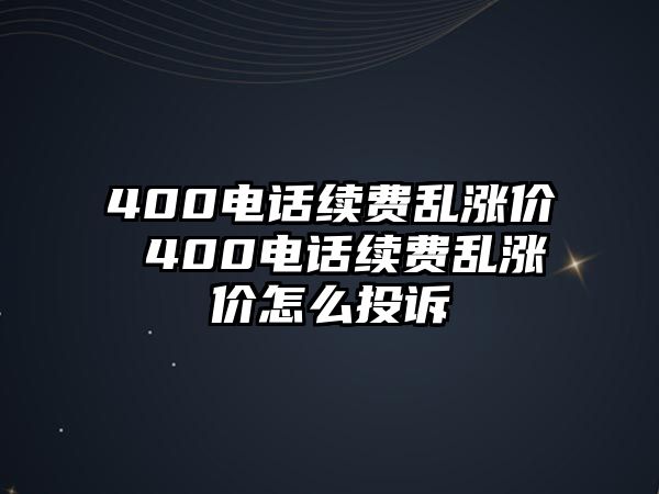 400電話續(xù)費亂漲價 400電話續(xù)費亂漲價怎么投訴