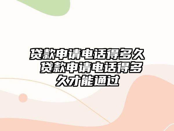 貸款申請電話得多久 貸款申請電話得多久才能通過