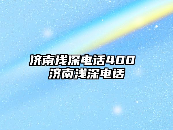 濟南淺深電話400 濟南淺深電話