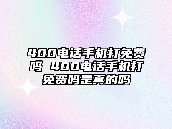 400電話手機(jī)打免費(fèi)嗎 400電話手機(jī)打免費(fèi)嗎是真的嗎