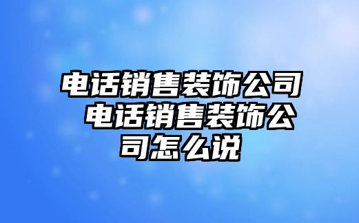 電話銷售裝飾公司 電話銷售裝飾公司怎么說(shuō)