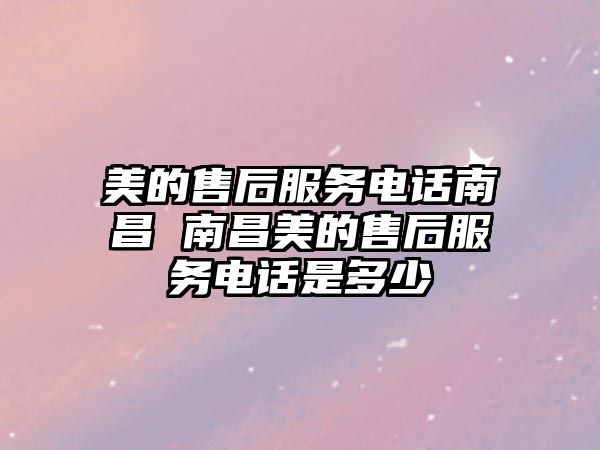 美的售后服務電話南昌 南昌美的售后服務電話是多少