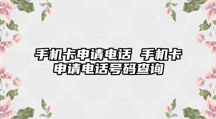 手機(jī)卡申請(qǐng)電話 手機(jī)卡申請(qǐng)電話號(hào)碼查詢