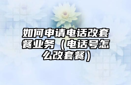 如何申請(qǐng)電話改套餐業(yè)務(wù)（電話號(hào)怎么改套餐）