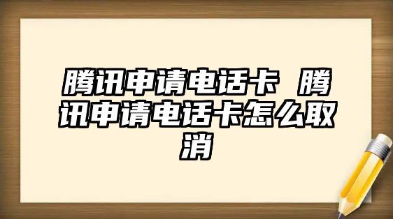 騰訊申請電話卡 騰訊申請電話卡怎么取消