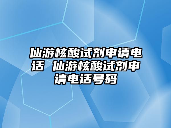 仙游核酸試劑申請電話 仙游核酸試劑申請電話號碼