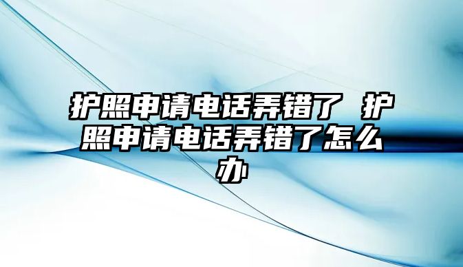 護(hù)照申請(qǐng)電話弄錯(cuò)了 護(hù)照申請(qǐng)電話弄錯(cuò)了怎么辦