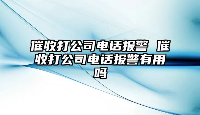 催收打公司電話報(bào)警 催收打公司電話報(bào)警有用嗎