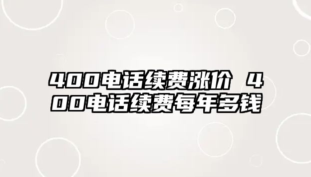 400電話續(xù)費(fèi)漲價 400電話續(xù)費(fèi)每年多錢