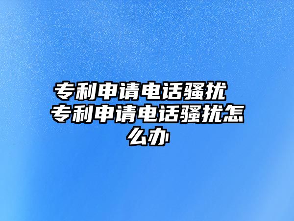 專利申請電話騷擾 專利申請電話騷擾怎么辦