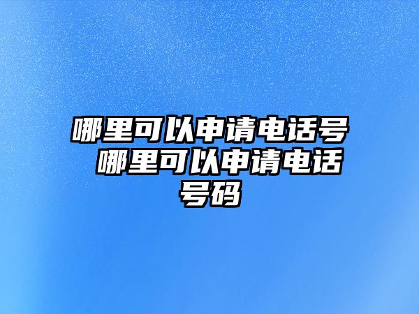 哪里可以申請(qǐng)電話號(hào) 哪里可以申請(qǐng)電話號(hào)碼