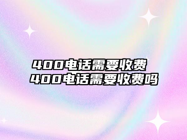 400電話需要收費 400電話需要收費嗎