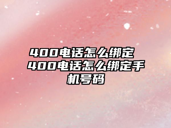 400電話怎么綁定 400電話怎么綁定手機號碼