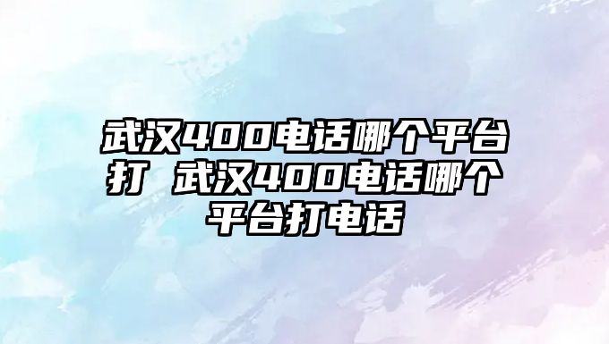 武漢400電話哪個平臺打 武漢400電話哪個平臺打電話