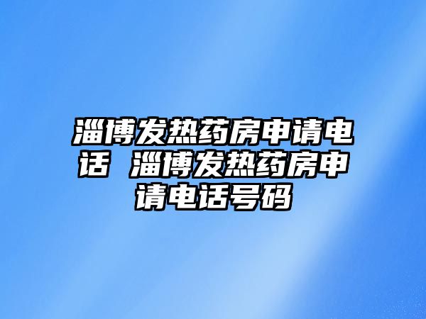 淄博發(fā)熱藥房申請電話 淄博發(fā)熱藥房申請電話號碼