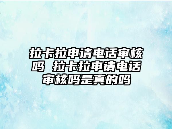 拉卡拉申請電話審核嗎 拉卡拉申請電話審核嗎是真的嗎