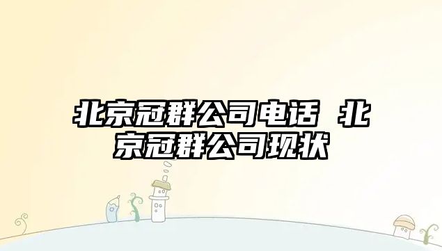 北京冠群公司電話 北京冠群公司現(xiàn)狀