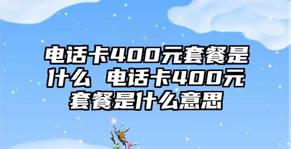 電話卡400元套餐是什么 電話卡400元套餐是什么意思