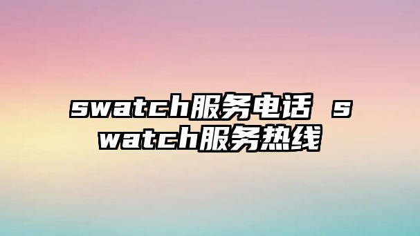 swatch服務電話 swatch服務熱線