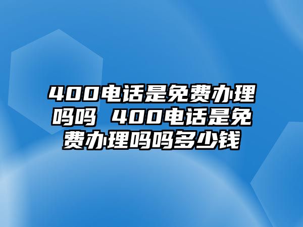 400電話是免費(fèi)辦理嗎嗎 400電話是免費(fèi)辦理嗎嗎多少錢