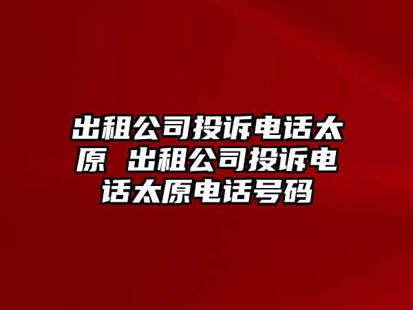 出租公司投訴電話太原 出租公司投訴電話太原電話號(hào)碼