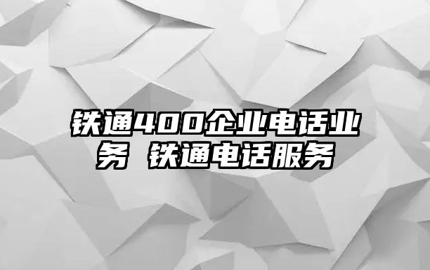 鐵通400企業(yè)電話業(yè)務(wù) 鐵通電話服務(wù)