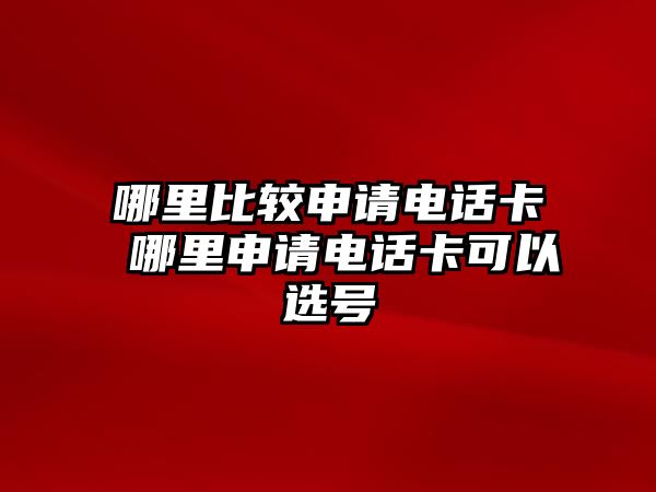 哪里比較申請電話卡 哪里申請電話卡可以選號