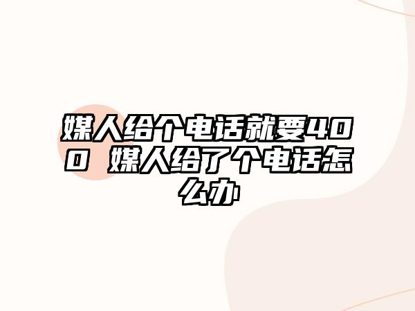 媒人給個(gè)電話就要400 媒人給了個(gè)電話怎么辦