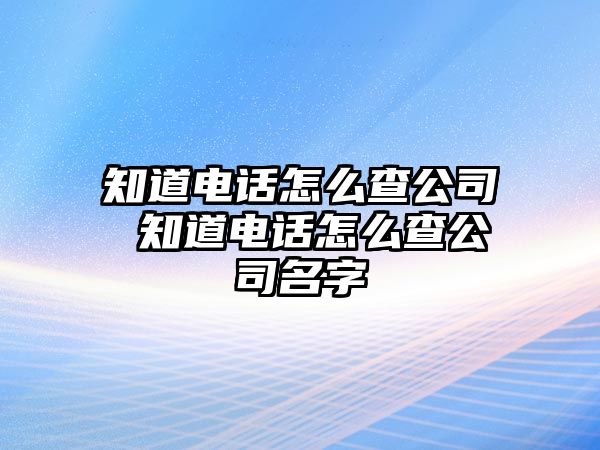 知道電話怎么查公司 知道電話怎么查公司名字