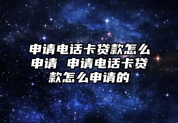 申請電話卡貸款怎么申請 申請電話卡貸款怎么申請的