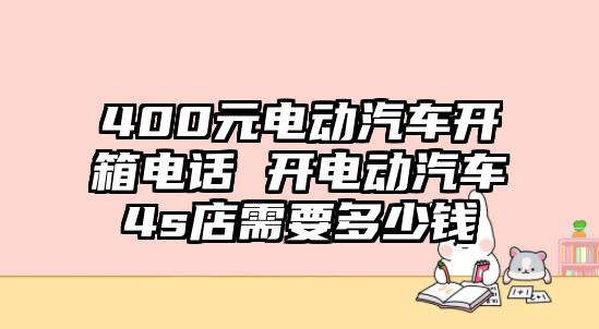 400元電動(dòng)汽車開箱電話 開電動(dòng)汽車4s店需要多少錢