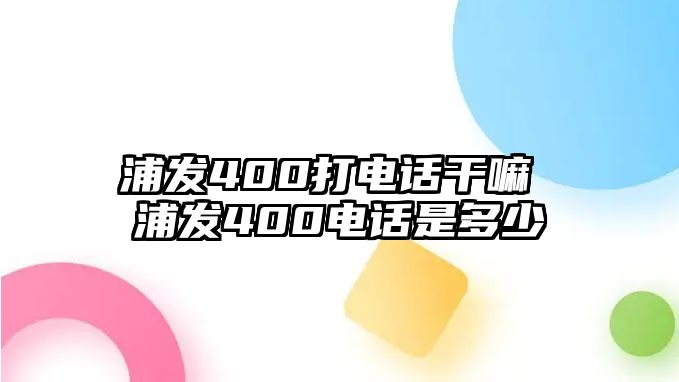 浦發(fā)400打電話干嘛 浦發(fā)400電話是多少