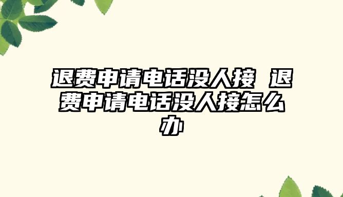 退費申請電話沒人接 退費申請電話沒人接怎么辦