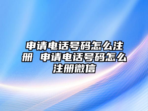 申請(qǐng)電話號(hào)碼怎么注冊(cè) 申請(qǐng)電話號(hào)碼怎么注冊(cè)微信