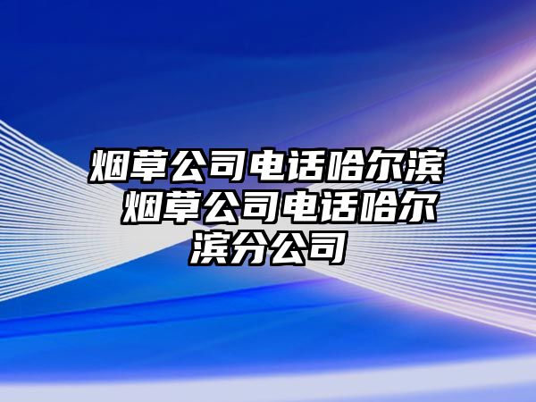 煙草公司電話哈爾濱 煙草公司電話哈爾濱分公司