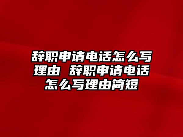 辭職申請(qǐng)電話(huà)怎么寫(xiě)理由 辭職申請(qǐng)電話(huà)怎么寫(xiě)理由簡(jiǎn)短