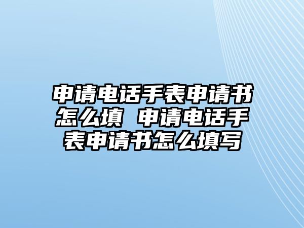 申請(qǐng)電話手表申請(qǐng)書怎么填 申請(qǐng)電話手表申請(qǐng)書怎么填寫