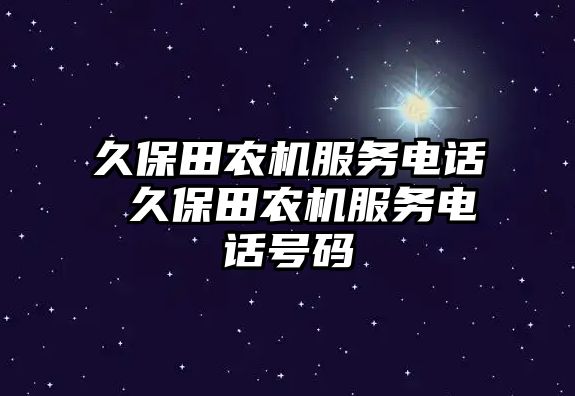 久保田農(nóng)機(jī)服務(wù)電話 久保田農(nóng)機(jī)服務(wù)電話號碼