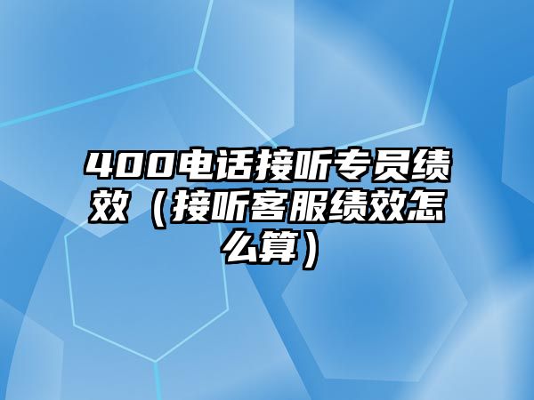 400電話接聽專員績效（接聽客服績效怎么算）