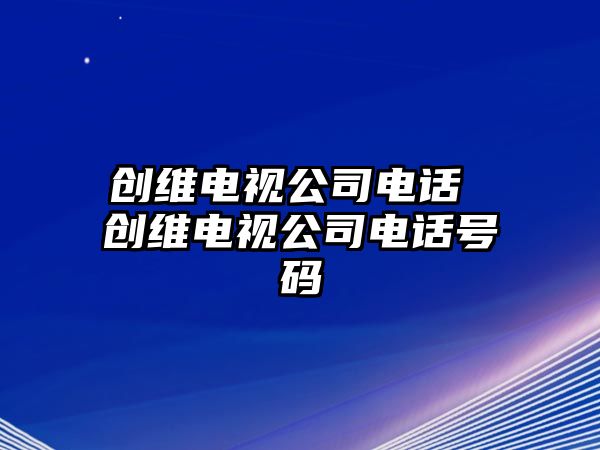 創(chuàng)維電視公司電話 創(chuàng)維電視公司電話號碼