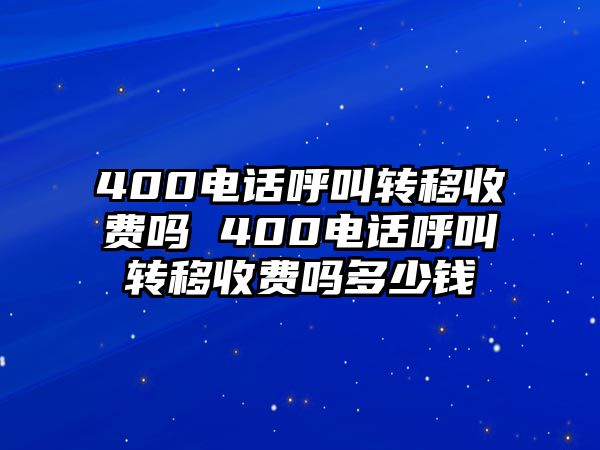 400電話呼叫轉(zhuǎn)移收費(fèi)嗎 400電話呼叫轉(zhuǎn)移收費(fèi)嗎多少錢