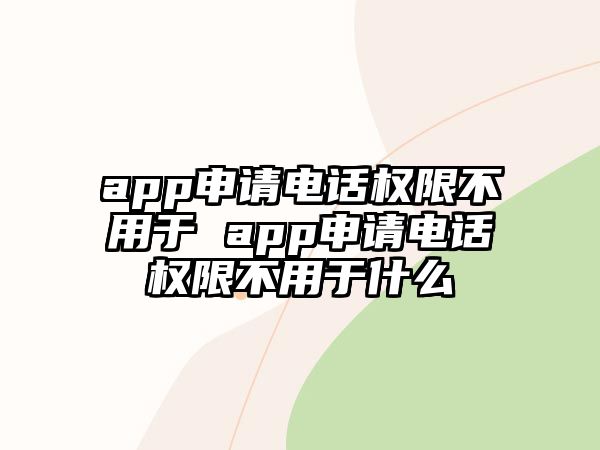 app申請(qǐng)電話權(quán)限不用于 app申請(qǐng)電話權(quán)限不用于什么