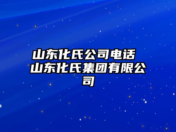 山東化氏公司電話 山東化氏集團(tuán)有限公司