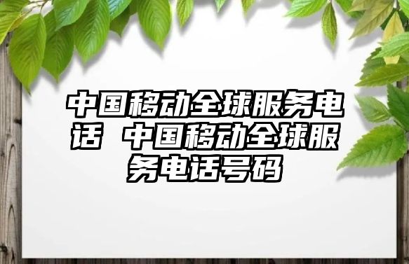 中國移動全球服務(wù)電話 中國移動全球服務(wù)電話號碼