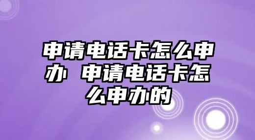 申請電話卡怎么申辦 申請電話卡怎么申辦的