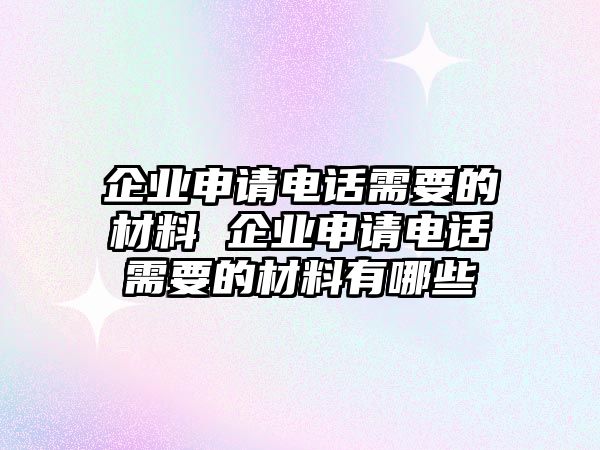 企業(yè)申請電話需要的材料 企業(yè)申請電話需要的材料有哪些