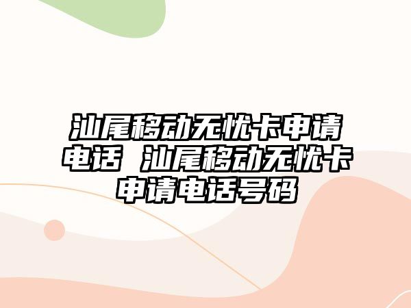 汕尾移動無憂卡申請電話 汕尾移動無憂卡申請電話號碼