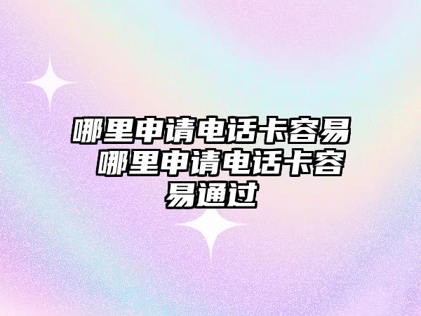 哪里申請電話卡容易 哪里申請電話卡容易通過